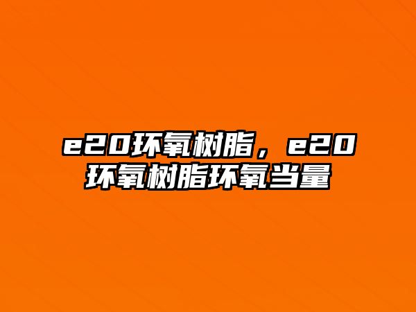 e20環(huán)氧樹(shù)脂，e20環(huán)氧樹(shù)脂環(huán)氧當量