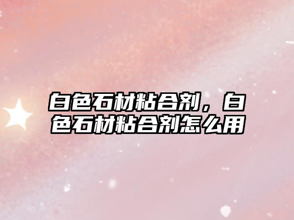 白色石材粘合劑，白色石材粘合劑怎么用