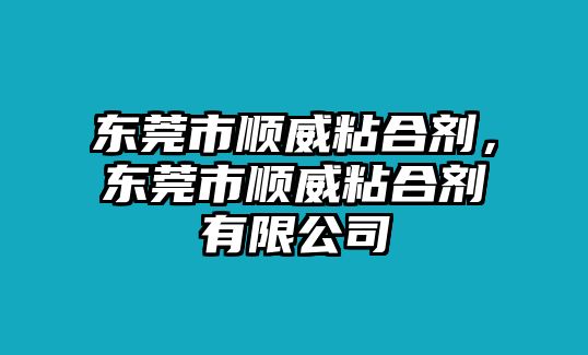 東莞市順威粘合劑，東莞市順威粘合劑有限公司