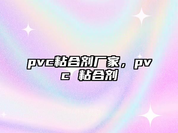 pvc粘合劑廠(chǎng)家，pvc 粘合劑