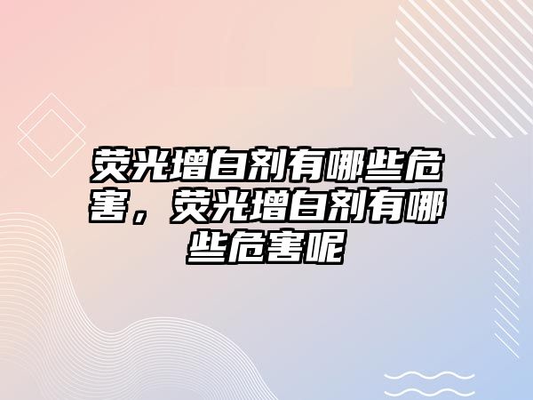 熒光增白劑有哪些危害，熒光增白劑有哪些危害呢