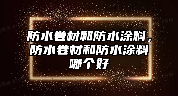 防水卷材和防水涂料，防水卷材和防水涂料哪個(gè)好