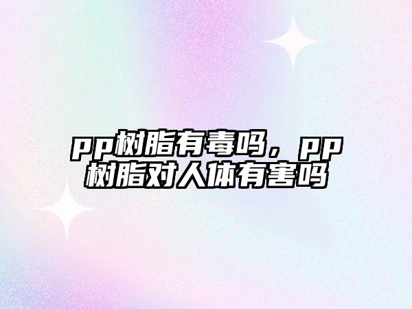 pp樹(shù)脂有毒嗎，pp樹(shù)脂對人體有害嗎