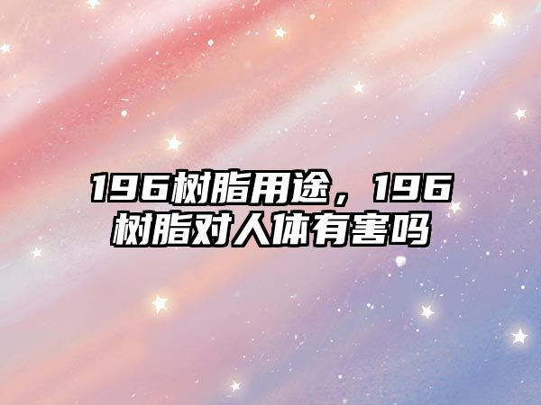 196樹(shù)脂用途，196樹(shù)脂對人體有害嗎