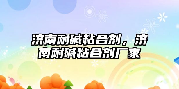 濟南耐堿粘合劑，濟南耐堿粘合劑廠(chǎng)家