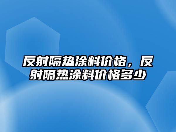 反射隔熱涂料價(jià)格，反射隔熱涂料價(jià)格多少