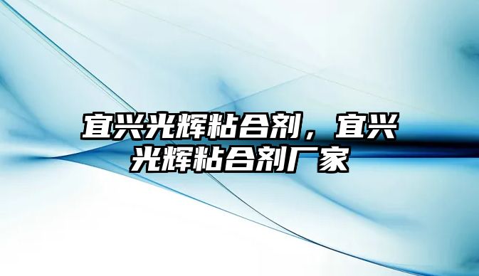 宜興光輝粘合劑，宜興光輝粘合劑廠(chǎng)家