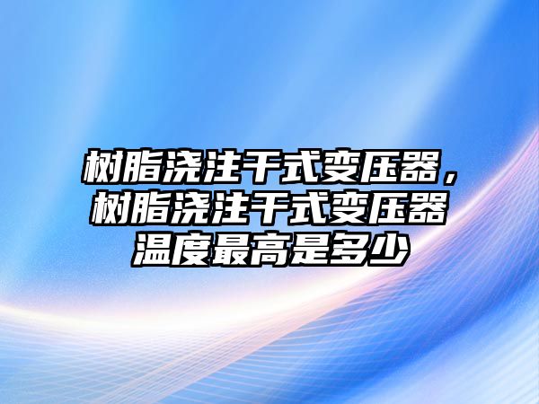 樹(shù)脂澆注干式變壓器，樹(shù)脂澆注干式變壓器溫度最高是多少