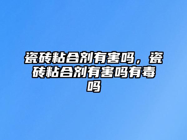 瓷磚粘合劑有害嗎，瓷磚粘合劑有害嗎有毒嗎