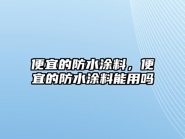 便宜的防水涂料，便宜的防水涂料能用嗎