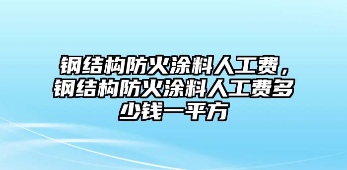 鋼結構防火涂料人工費，鋼結構防火涂料人工費多少錢(qián)一平方