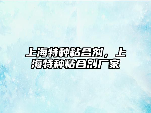 上海特種粘合劑，上海特種粘合劑廠(chǎng)家