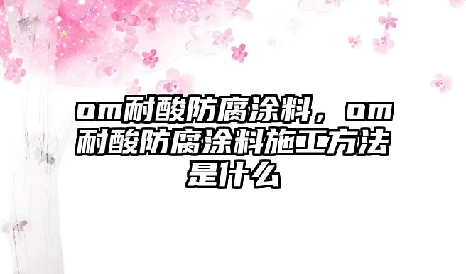 om耐酸防腐涂料，om耐酸防腐涂料施工方法是什么