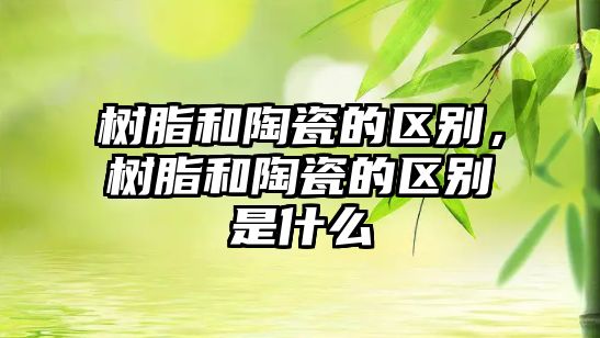 樹(shù)脂和陶瓷的區別，樹(shù)脂和陶瓷的區別是什么