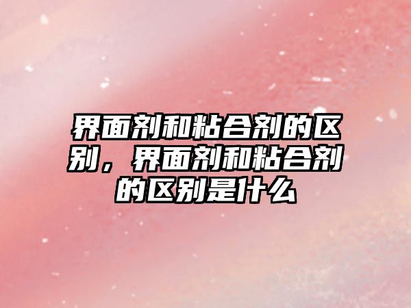 界面劑和粘合劑的區別，界面劑和粘合劑的區別是什么