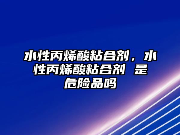 水性丙烯酸粘合劑，水性丙烯酸粘合劑 是危險品嗎