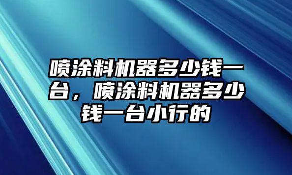 噴涂料機器多少錢(qián)一臺，噴涂料機器多少錢(qián)一臺小行的