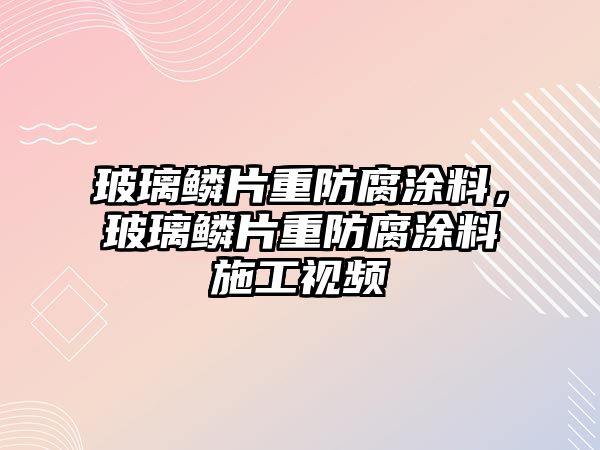 玻璃鱗片重防腐涂料，玻璃鱗片重防腐涂料施工視頻