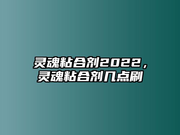 靈魂粘合劑2022，靈魂粘合劑幾點(diǎn)刷