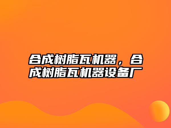 合成樹(shù)脂瓦機器，合成樹(shù)脂瓦機器設備廠(chǎng)