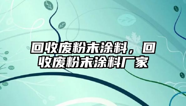 回收廢粉末涂料，回收廢粉末涂料廠(chǎng)家