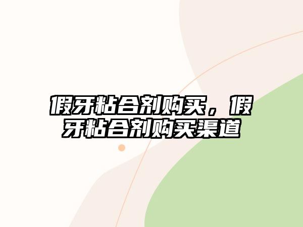 假牙粘合劑購買(mǎi)，假牙粘合劑購買(mǎi)渠道