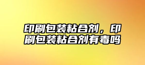 印刷包裝粘合劑，印刷包裝粘合劑有毒嗎