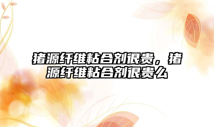 豬源纖維粘合劑很貴，豬源纖維粘合劑很貴么