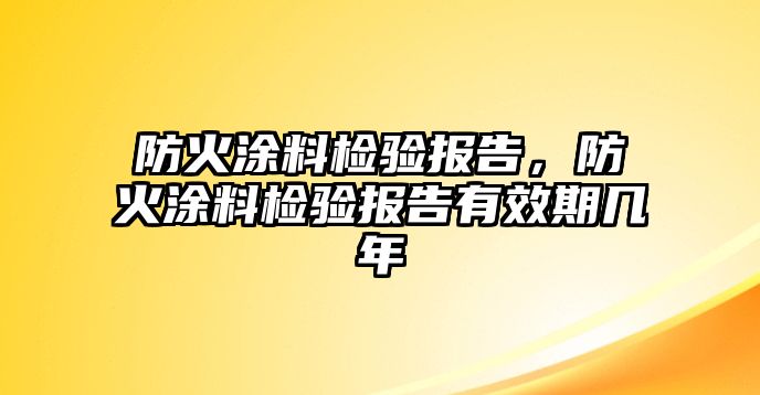 防火涂料檢驗報告，防火涂料檢驗報告有效期幾年