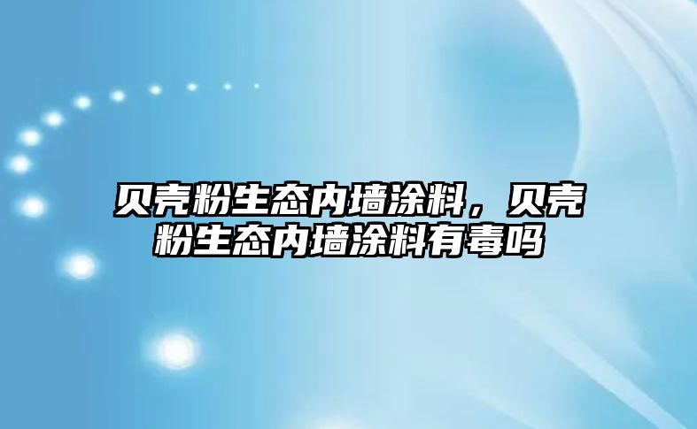 貝殼粉生態(tài)內墻涂料，貝殼粉生態(tài)內墻涂料有毒嗎