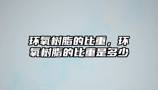 環(huán)氧樹(shù)脂的比重，環(huán)氧樹(shù)脂的比重是多少