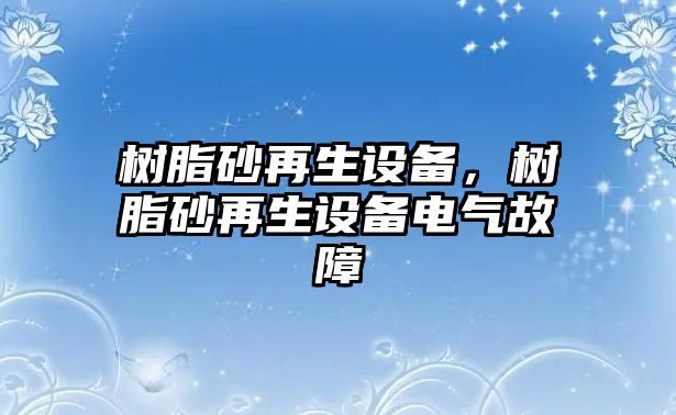 樹(shù)脂砂再生設備，樹(shù)脂砂再生設備電氣故障