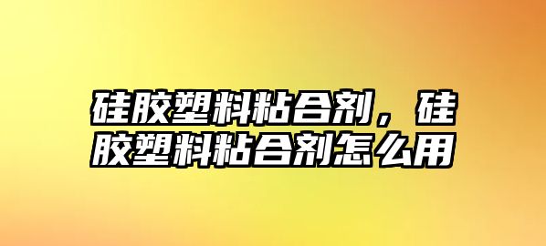 硅膠塑料粘合劑，硅膠塑料粘合劑怎么用