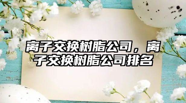 離子交換樹(shù)脂公司，離子交換樹(shù)脂公司排名