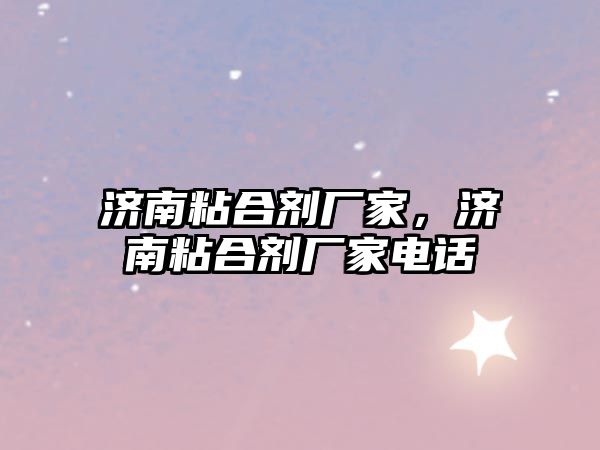 濟南粘合劑廠(chǎng)家，濟南粘合劑廠(chǎng)家電話(huà)