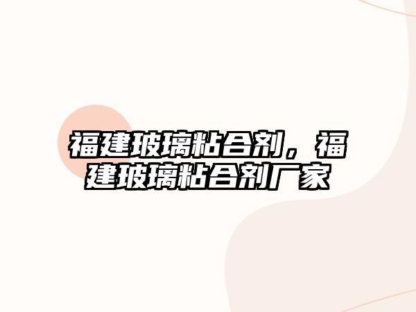 福建玻璃粘合劑，福建玻璃粘合劑廠(chǎng)家