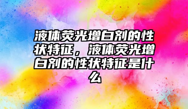 液體熒光增白劑的性狀特征，液體熒光增白劑的性狀特征是什么