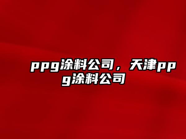 ppg涂料公司，天津ppg涂料公司