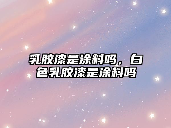 乳膠漆是涂料嗎，白色乳膠漆是涂料嗎