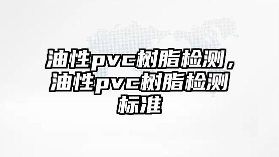 油性pvc樹(shù)脂檢測，油性pvc樹(shù)脂檢測標準