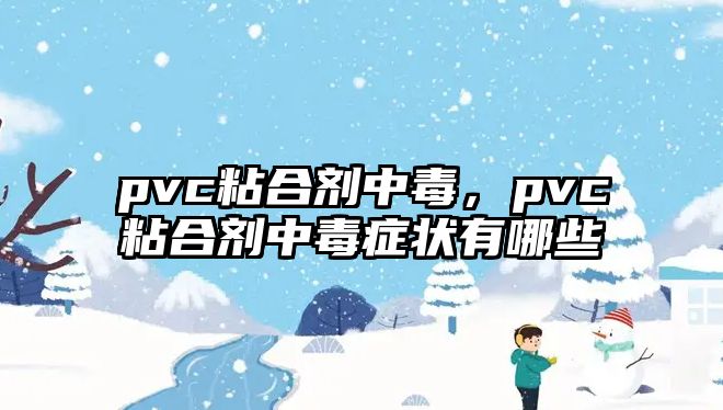 pvc粘合劑中毒，pvc粘合劑中毒癥狀有哪些