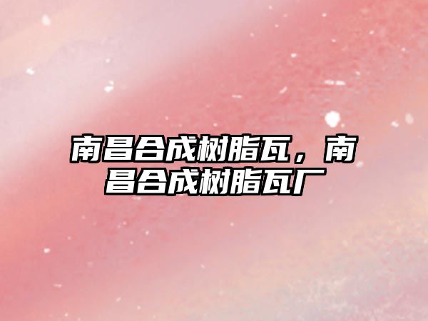 南昌合成樹(shù)脂瓦，南昌合成樹(shù)脂瓦廠(chǎng)