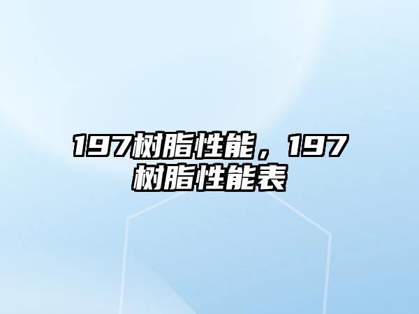 197樹(shù)脂性能，197樹(shù)脂性能表