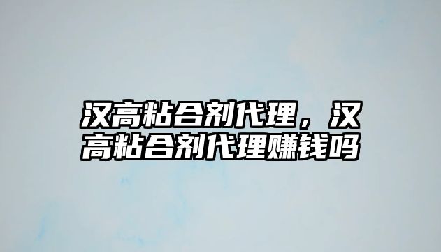 漢高粘合劑代理，漢高粘合劑代理賺錢(qián)嗎