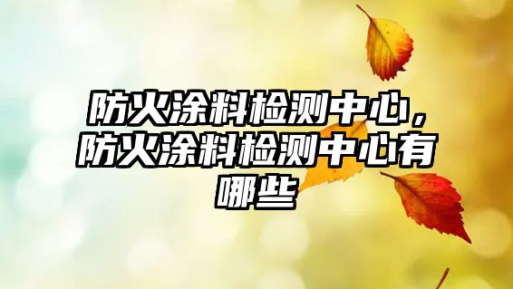 防火涂料檢測中心，防火涂料檢測中心有哪些