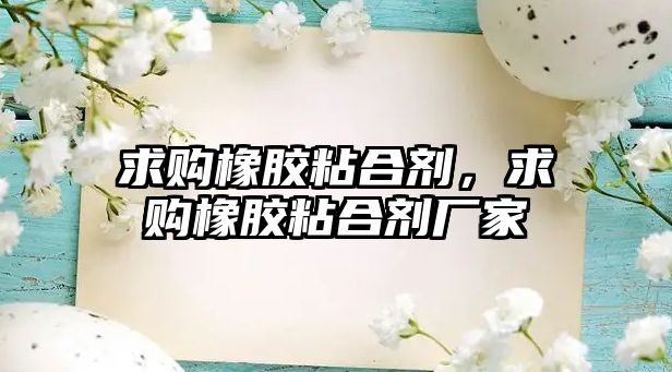 求購橡膠粘合劑，求購橡膠粘合劑廠(chǎng)家