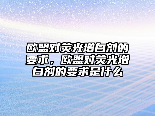 歐盟對熒光增白劑的要求，歐盟對熒光增白劑的要求是什么