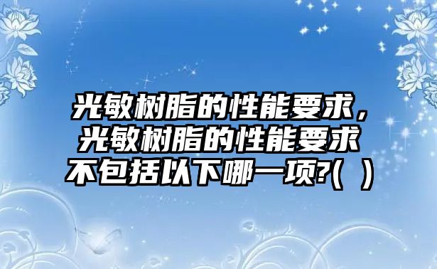 光敏樹(shù)脂的性能要求，光敏樹(shù)脂的性能要求不包括以下哪一項?( )