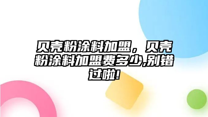 貝殼粉涂料加盟，貝殼粉涂料加盟費多少,別錯過(guò)啦!