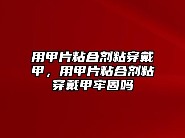 用甲片粘合劑粘穿戴甲，用甲片粘合劑粘穿戴甲牢固嗎